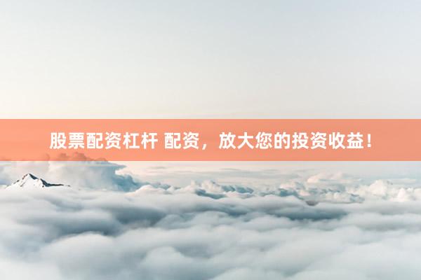 股票配资杠杆 配资，放大您的投资收益！