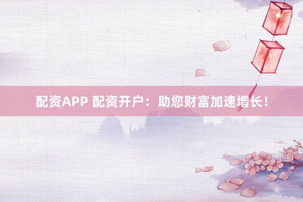 配资APP 配资开户：助您财富加速增长！
