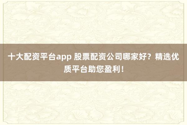 十大配资平台app 股票配资公司哪家好？精选优质平台助您盈利！