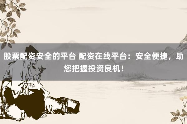 股票配资安全的平台 配资在线平台：安全便捷，助您把握投资良机！